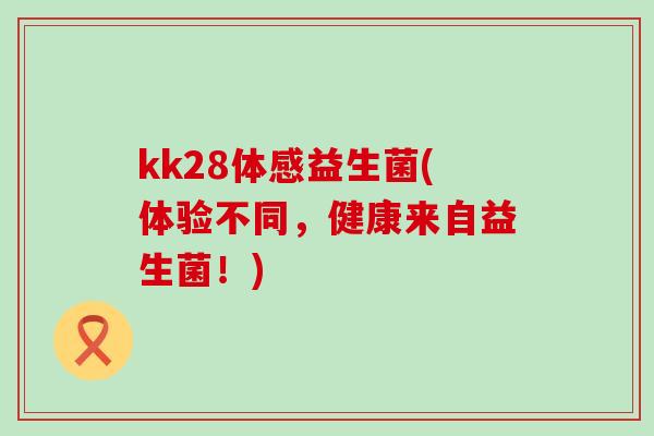 kk28体感益生菌(体验不同,健康来自益生菌!) kk28体感益生菌(体验不同,健康来自益生菌!)