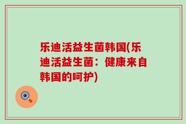 乐迪活益生菌韩国(乐迪活益生菌:健康来自韩国的呵护) 乐迪活益生菌韩国(乐迪活益生菌:健康来自韩国的呵护)