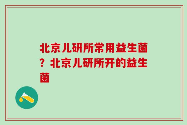 北京儿研所常用益生菌?北京儿研所开的益生菌 北京儿研所常用益生菌?北京儿研所开的益生菌