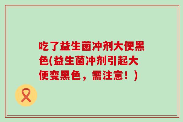 吃了益生菌冲剂大便黑色(益生菌冲剂引起大便变黑色，需注意！)