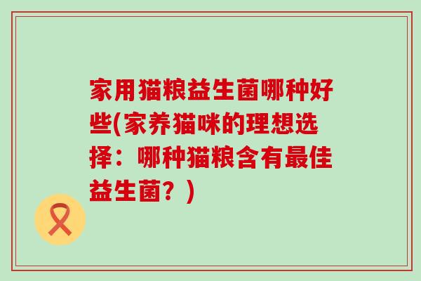 家用猫粮益生菌哪种好些(家养猫咪的理想选择：哪种猫粮含有佳益生菌？)