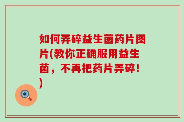 如何弄碎益生菌药片图片(教你正确服用益生菌，不再把药片弄碎！)
