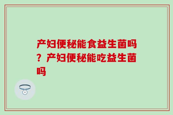 产妇能食益生菌吗？产妇能吃益生菌吗