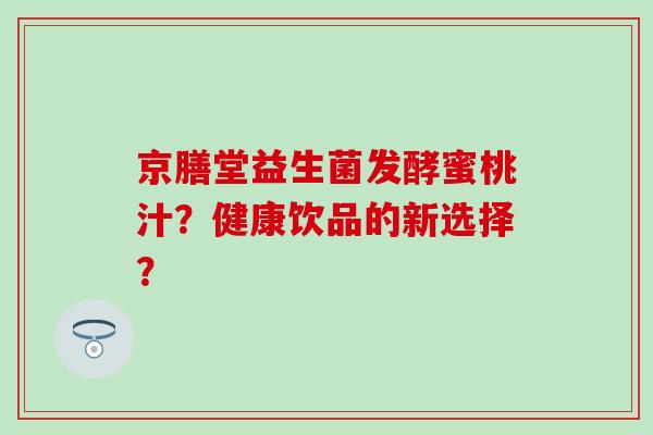 京膳堂益生菌发酵蜜桃汁？健康饮品的新选择？