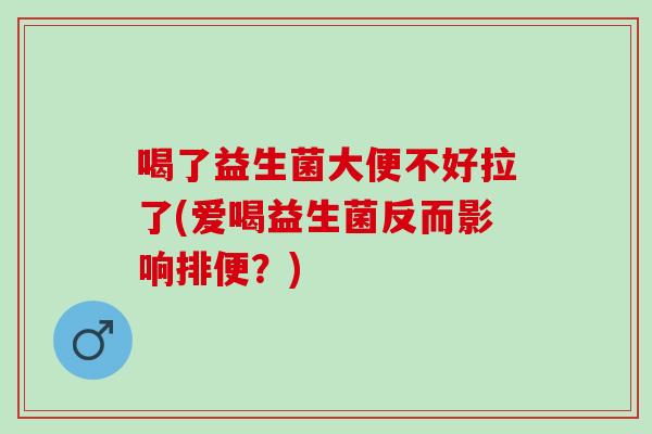 喝了益生菌大便不好拉了(爱喝益生菌反而影响排便？)