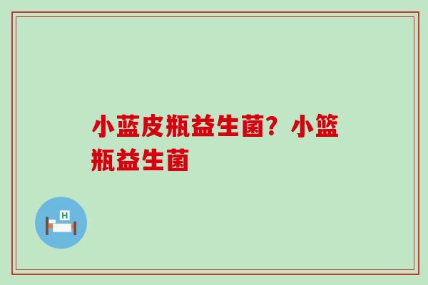 小蓝皮瓶益生菌?小篮瓶益生菌 小蓝皮瓶益生菌?小篮瓶益生菌