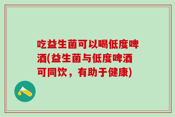 吃益生菌可以喝低度啤酒(益生菌与低度啤酒可同饮，有助于健康)