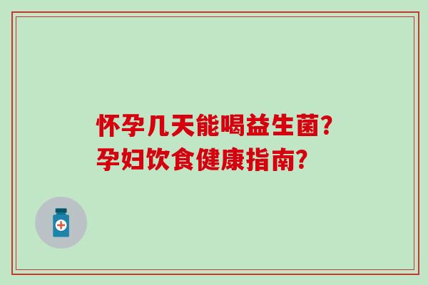 怀孕几天能喝益生菌?孕妇饮食健康指南? 怀孕几天能喝益生菌?孕妇饮食健康指南?