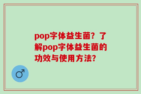 pop字体益生菌?了解pop字体益生菌的功效与使用方法? pop字体益生菌?了解pop字体益生菌的功效与使用方法?