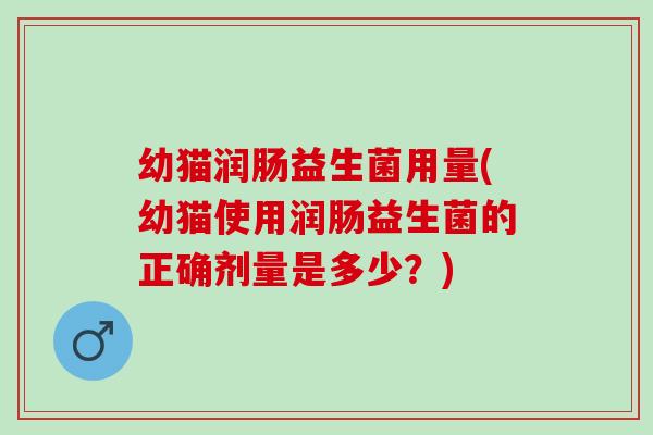幼猫润肠益生菌用量(幼猫使用润肠益生菌的正确剂量是多少？)