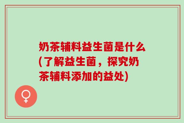 奶茶辅料益生菌是什么(了解益生菌,探究奶茶辅料添加的益处) 奶茶辅料益生菌是什么(了解益生菌,探究奶茶辅料添加的益处)