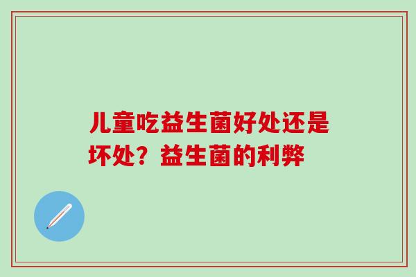 儿童吃益生菌好处还是坏处?益生菌的利弊 儿童吃益生菌好处还是坏处?益生菌的利弊