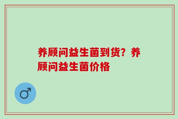 养顾问益生菌到货?养顾问益生菌价格 养顾问益生菌到货?养顾问益生菌价格