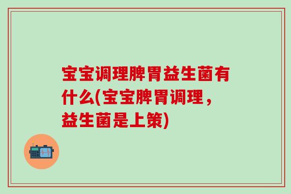 宝宝调理脾胃益生菌有什么(宝宝脾胃调理，益生菌是上策)