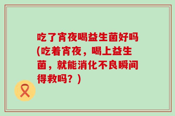 吃了宵夜喝益生菌好吗(吃着宵夜，喝上益生菌，就能瞬间得救吗？)