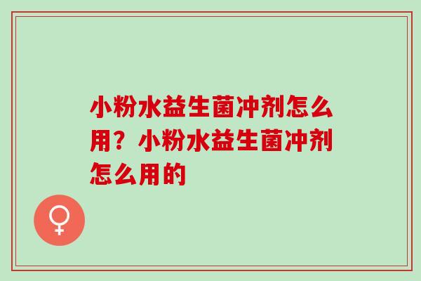 小粉水益生菌冲剂怎么用?小粉水益生菌冲剂怎么用的 小粉水益生菌冲剂怎么用?小粉水益生菌冲剂怎么用的