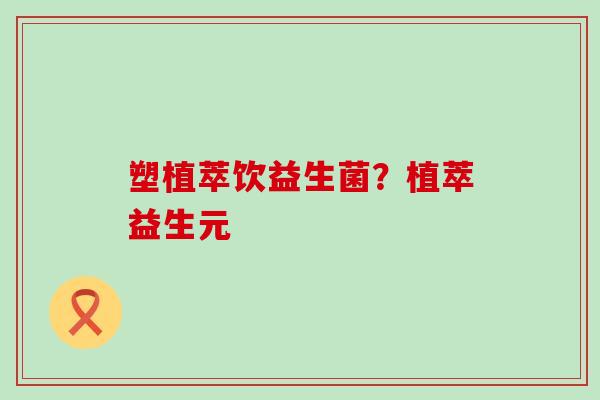 塑植萃饮益生菌？植萃益生元