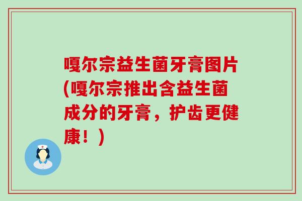 嘎尔宗益生菌牙膏图片(嘎尔宗推出含益生菌成分的牙膏,护齿更健康!) 嘎尔宗益生菌牙膏图片(嘎尔宗推出含益生菌成分的牙膏,护齿更健康!)