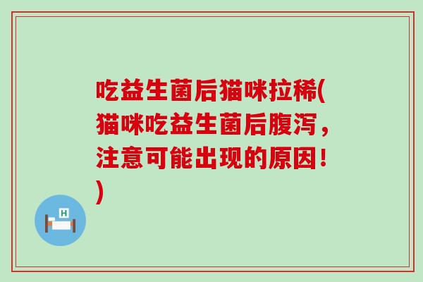 吃益生菌后猫咪拉稀(猫咪吃益生菌后,注意可能出现的原因!) 吃益生菌后猫咪拉稀(猫咪吃益生菌后,注意可能出现的原因!)