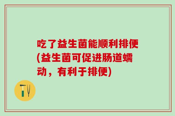 吃了益生菌能顺利排便(益生菌可促进肠道蠕动,有利于排便) 吃了益生菌能顺利排便(益生菌可促进肠道蠕动,有利于排便)