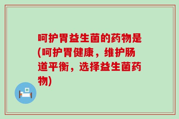呵护胃益生菌的是(呵护胃健康,维护肠道平衡,选择益生菌) 呵护胃益生菌的是(呵护胃健康,维护肠道平衡,选择益生菌)