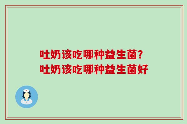 吐奶该吃哪种益生菌?吐奶该吃哪种益生菌好 吐奶该吃哪种益生菌?吐奶该吃哪种益生菌好