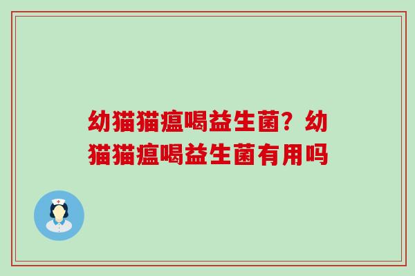 幼猫猫瘟喝益生菌？幼猫猫瘟喝益生菌有用吗