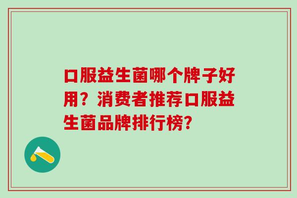 口服益生菌哪个牌子好用?消费者推荐口服益生菌品牌排行榜? 口服益生菌哪个牌子好用?消费者推荐口服益生菌品牌排行榜?