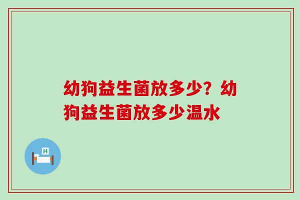 幼狗益生菌放多少?幼狗益生菌放多少温水 幼狗益生菌放多少?幼狗益生菌放多少温水