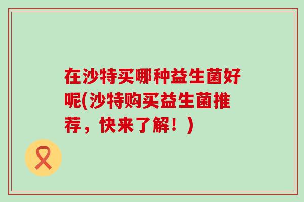 在沙特买哪种益生菌好呢(沙特购买益生菌推荐，快来了解！)