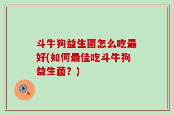斗牛狗益生菌怎么吃好(如何佳吃斗牛狗益生菌?) 斗牛狗益生菌怎么吃好(如何佳吃斗牛狗益生菌?)