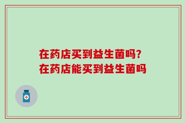 在药店买到益生菌吗？在药店能买到益生菌吗