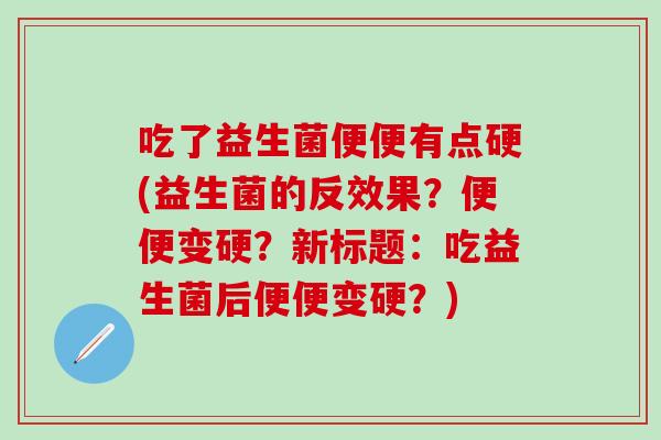 吃了益生菌便便有点硬(益生菌的反效果?便便变硬?新标题:吃益生菌后便便变硬?) 吃了益生菌便便有点硬(益生菌的反效果?便便变硬?新标题:吃益生菌后便便变硬?)