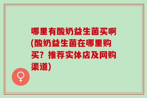 哪里有酸奶益生菌买啊(酸奶益生菌在哪里购买?推荐实体店及网购渠道) 哪里有酸奶益生菌买啊(酸奶益生菌在哪里购买?推荐实体店及网购渠道)