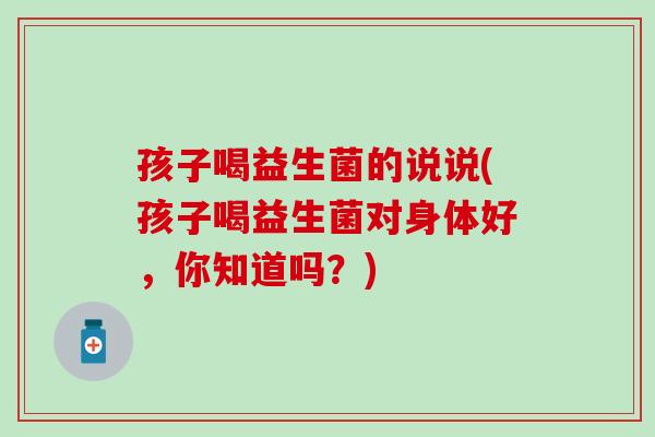 孩子喝益生菌的说说(孩子喝益生菌对身体好,你知道吗?) 孩子喝益生菌的说说(孩子喝益生菌对身体好,你知道吗?)