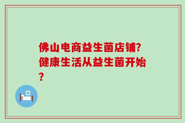 佛山电商益生菌店铺?健康生活从益生菌开始? 佛山电商益生菌店铺?健康生活从益生菌开始?