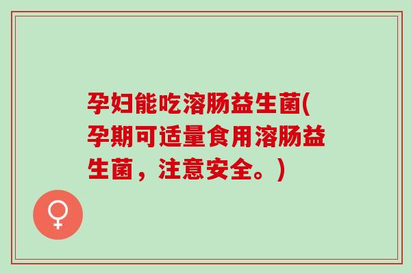 孕妇能吃溶肠益生菌(孕期可适量食用溶肠益生菌，注意安全。)