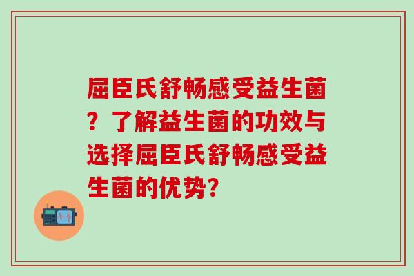 屈臣氏舒畅感受益生菌?了解益生菌的功效与选择屈臣氏舒畅感受益生菌的优势? 屈臣氏舒畅感受益生菌?了解益生菌的功效与选择屈臣氏舒畅感受益生菌的优势?