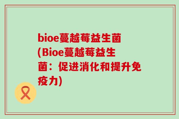bioe蔓越莓益生菌(Bioe蔓越莓益生菌:促进消化和提升力) bioe蔓越莓益生菌(Bioe蔓越莓益生菌:促进消化和提升力)