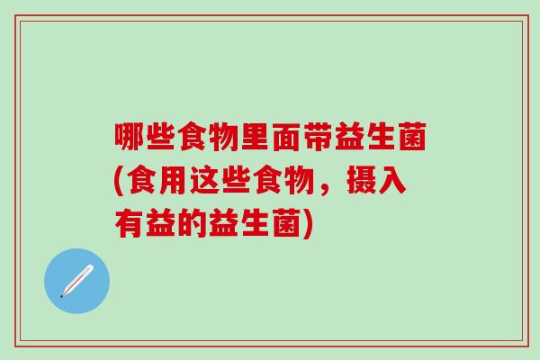 哪些食物里面带益生菌(食用这些食物,摄入有益的益生菌) 哪些食物里面带益生菌(食用这些食物,摄入有益的益生菌)