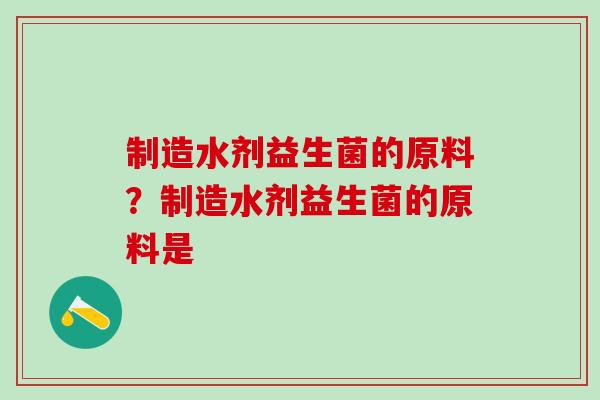 制造水剂益生菌的原料？制造水剂益生菌的原料是