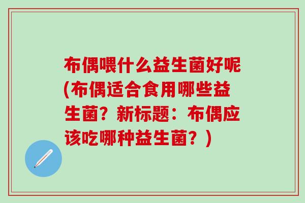 布偶喂什么益生菌好呢(布偶适合食用哪些益生菌?新标题:布偶应该吃哪种益生菌?) 布偶喂什么益生菌好呢(布偶适合食用哪些益生菌?新标题:布偶应该吃哪种益生菌?)