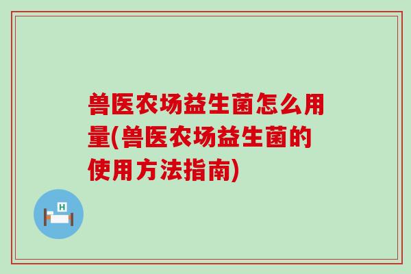 兽医农场益生菌怎么用量(兽医农场益生菌的使用方法指南) 兽医农场益生菌怎么用量(兽医农场益生菌的使用方法指南)