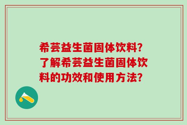 希芸益生菌固体饮料？了解希芸益生菌固体饮料的功效和使用方法？