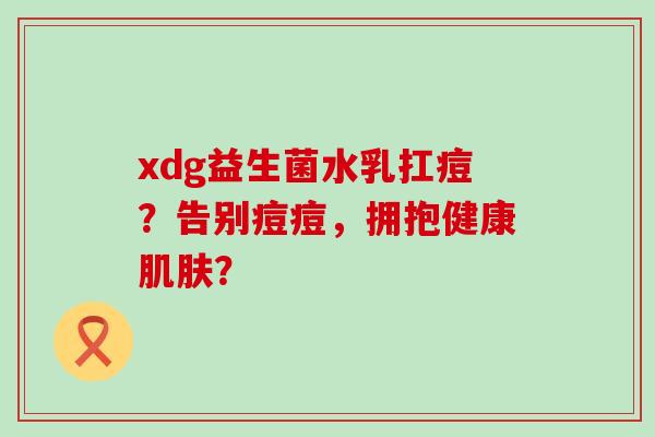 xdg益生菌水乳扛痘?告别痘痘,拥抱健康? xdg益生菌水乳扛痘?告别痘痘,拥抱健康?