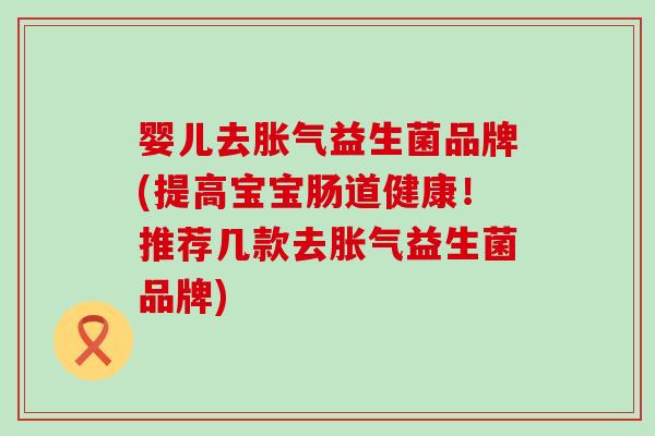婴儿去益生菌品牌(提高宝宝肠道健康！推荐几款去益生菌品牌)