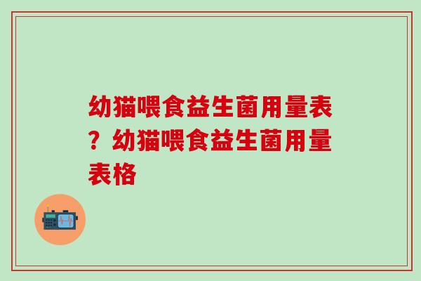 幼猫喂食益生菌用量表?幼猫喂食益生菌用量表格 幼猫喂食益生菌用量表?幼猫喂食益生菌用量表格