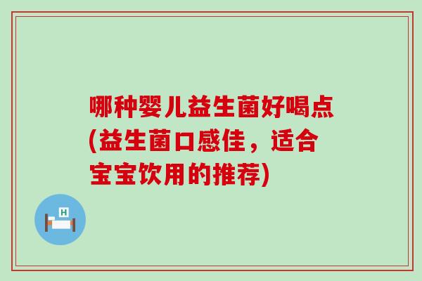哪种婴儿益生菌好喝点(益生菌口感佳,适合宝宝饮用的推荐) 哪种婴儿益生菌好喝点(益生菌口感佳,适合宝宝饮用的推荐)