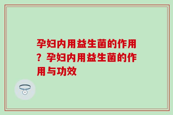 孕妇内用益生菌的作用?孕妇内用益生菌的作用与功效 孕妇内用益生菌的作用?孕妇内用益生菌的作用与功效