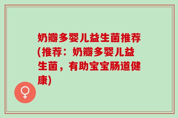 奶瓣多婴儿益生菌推荐(推荐:奶瓣多婴儿益生菌,有助宝宝肠道健康) 奶瓣多婴儿益生菌推荐(推荐:奶瓣多婴儿益生菌,有助宝宝肠道健康)